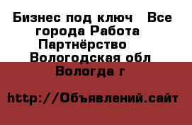 Бизнес под ключ - Все города Работа » Партнёрство   . Вологодская обл.,Вологда г.